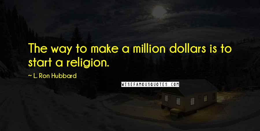 L. Ron Hubbard Quotes: The way to make a million dollars is to start a religion.