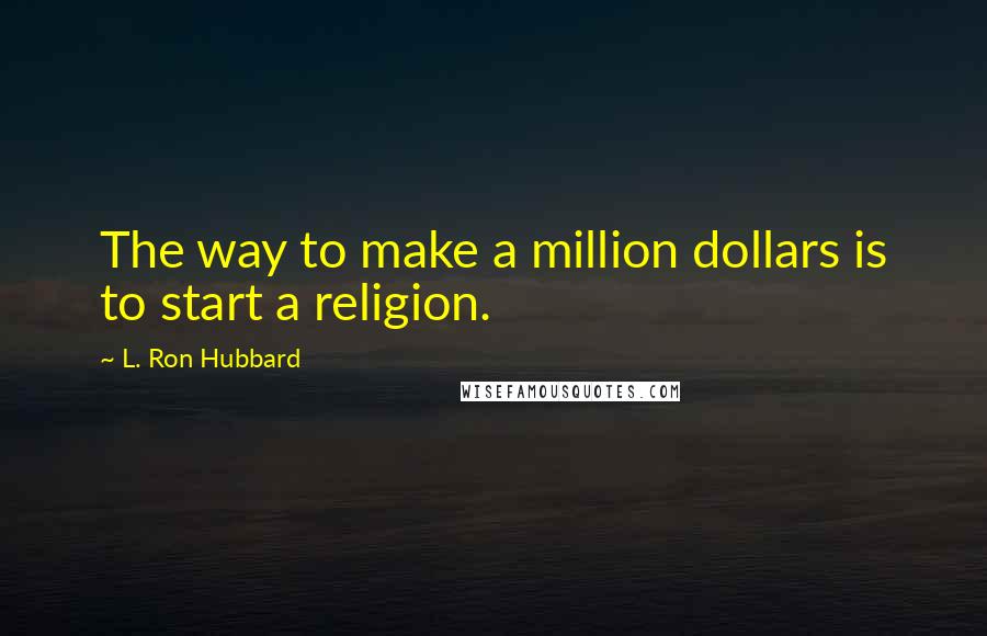 L. Ron Hubbard Quotes: The way to make a million dollars is to start a religion.