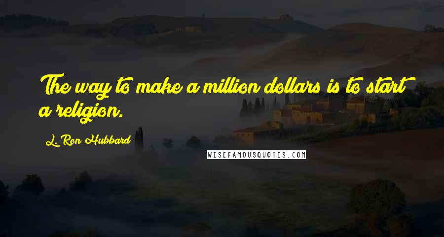 L. Ron Hubbard Quotes: The way to make a million dollars is to start a religion.