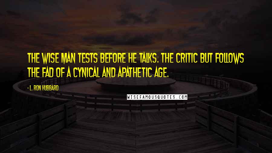 L. Ron Hubbard Quotes: The wise man tests before he talks. The critic but follows the fad of a cynical and apathetic age.