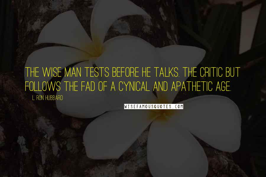 L. Ron Hubbard Quotes: The wise man tests before he talks. The critic but follows the fad of a cynical and apathetic age.