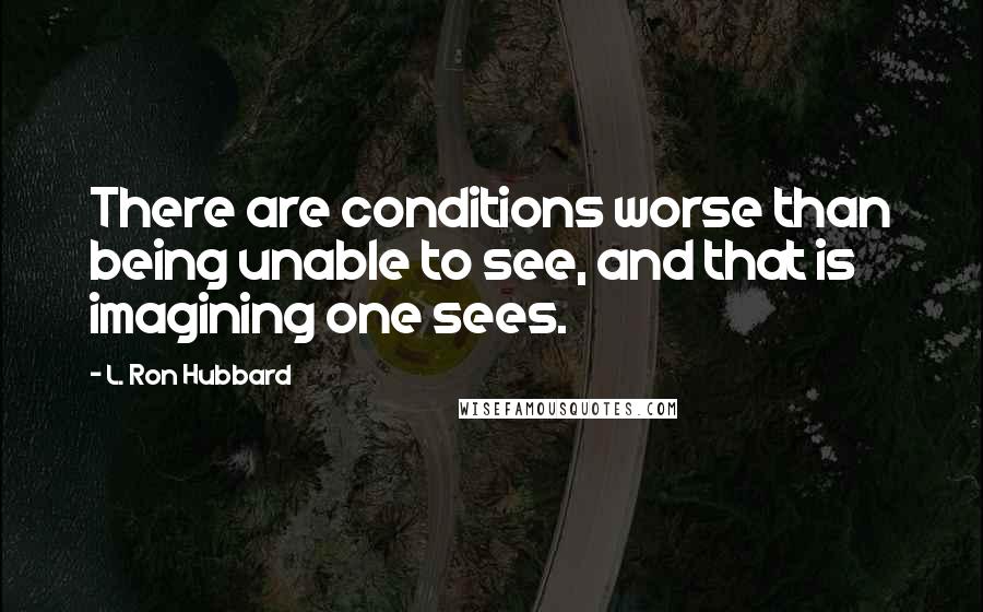 L. Ron Hubbard Quotes: There are conditions worse than being unable to see, and that is imagining one sees.