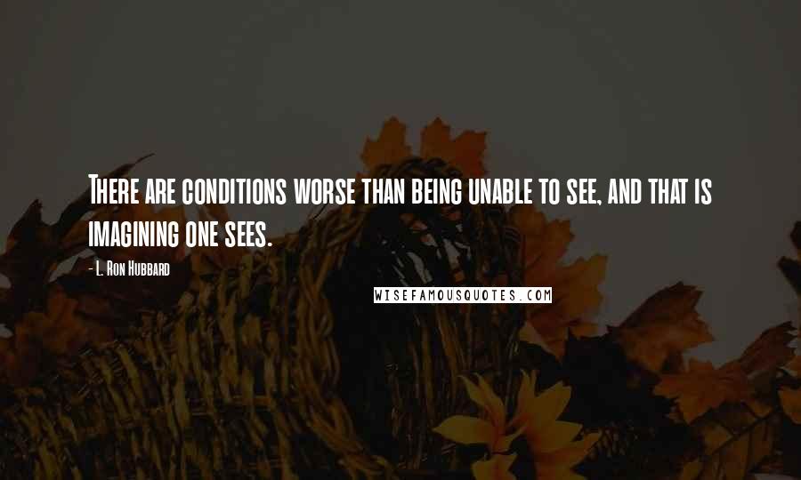 L. Ron Hubbard Quotes: There are conditions worse than being unable to see, and that is imagining one sees.