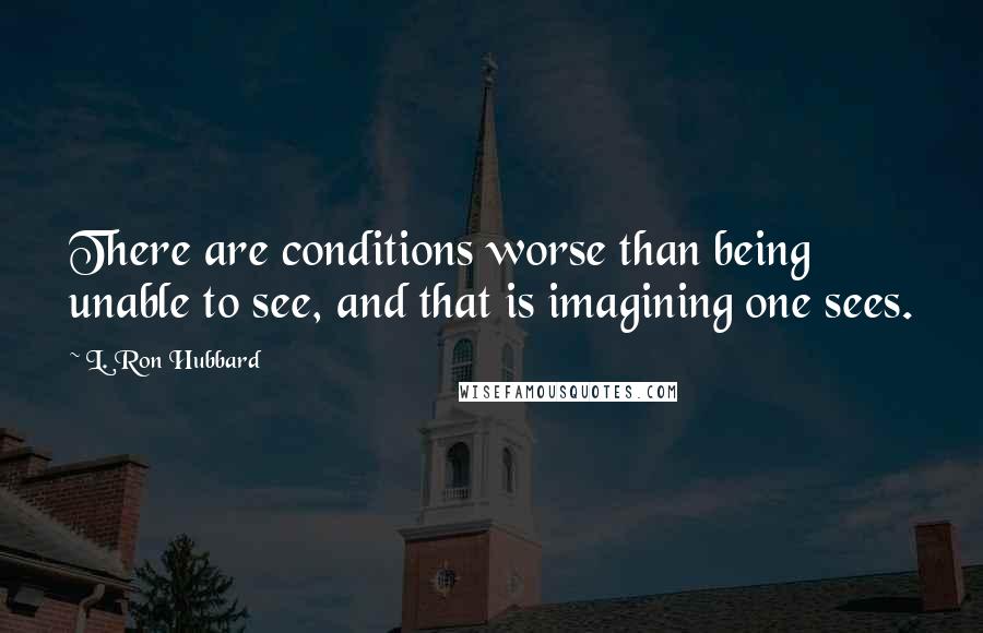 L. Ron Hubbard Quotes: There are conditions worse than being unable to see, and that is imagining one sees.