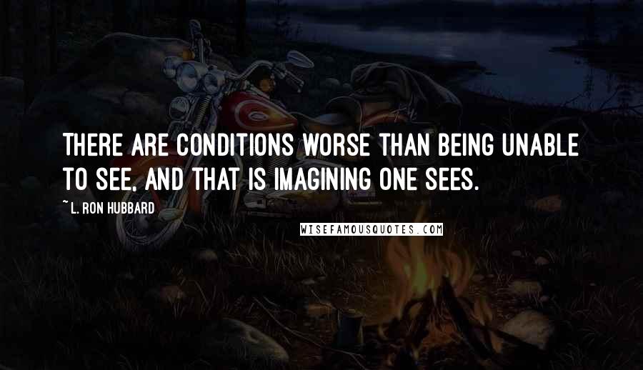 L. Ron Hubbard Quotes: There are conditions worse than being unable to see, and that is imagining one sees.
