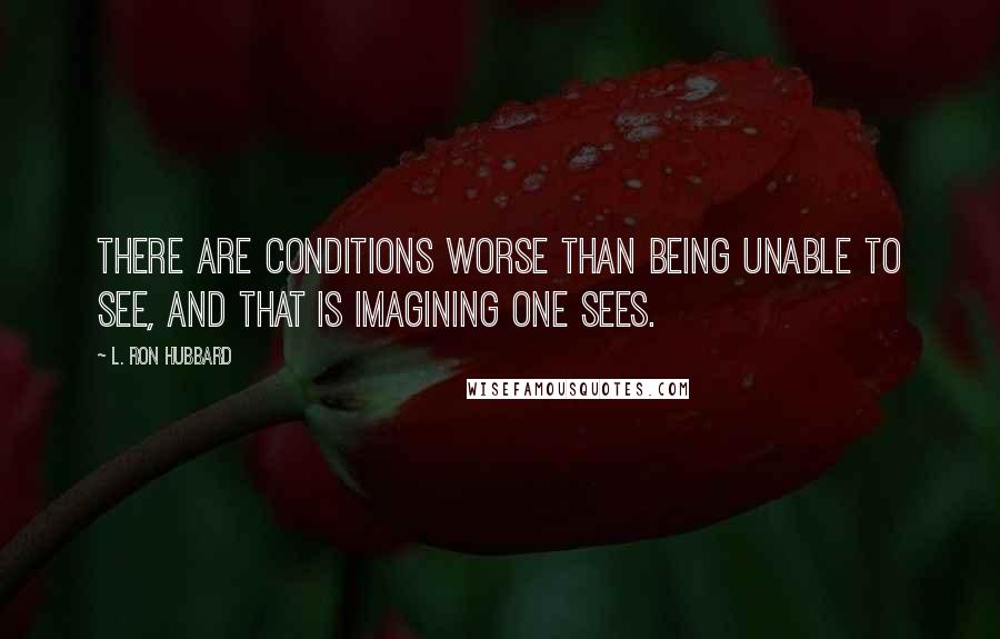 L. Ron Hubbard Quotes: There are conditions worse than being unable to see, and that is imagining one sees.