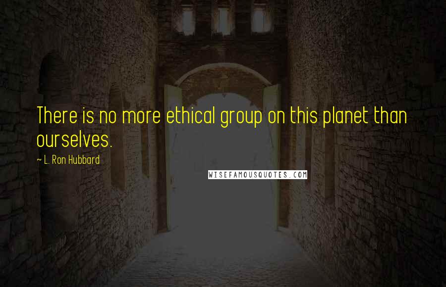 L. Ron Hubbard Quotes: There is no more ethical group on this planet than ourselves.