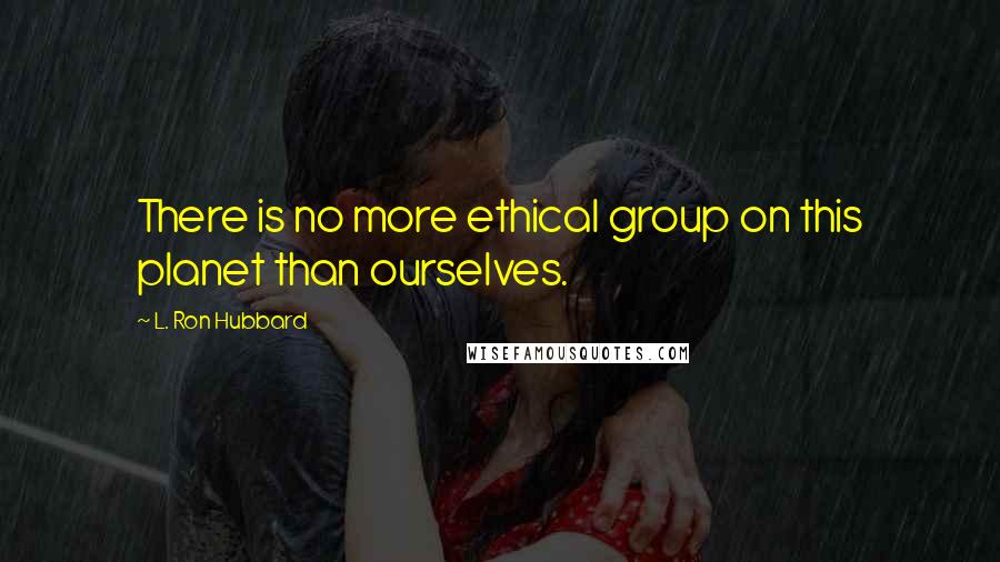 L. Ron Hubbard Quotes: There is no more ethical group on this planet than ourselves.