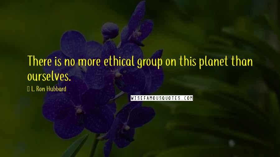 L. Ron Hubbard Quotes: There is no more ethical group on this planet than ourselves.