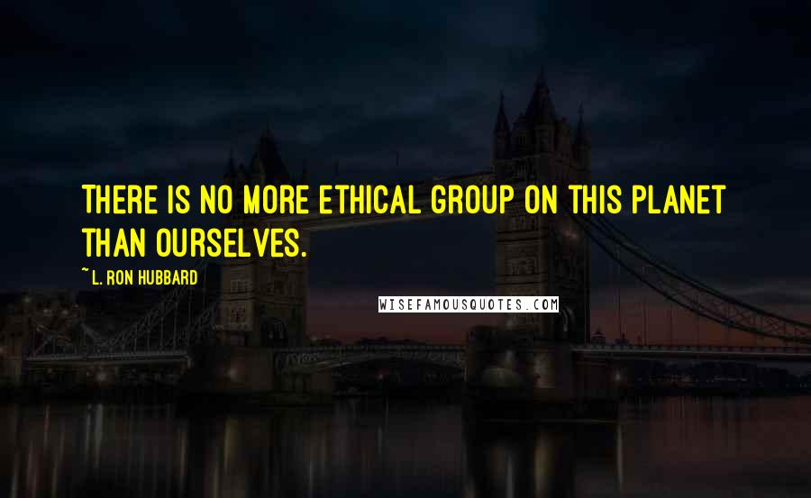 L. Ron Hubbard Quotes: There is no more ethical group on this planet than ourselves.