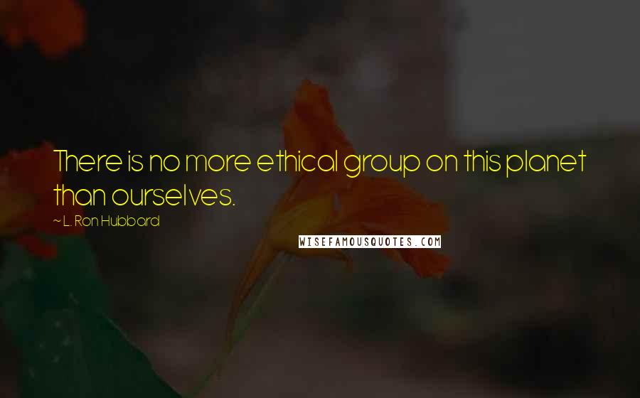 L. Ron Hubbard Quotes: There is no more ethical group on this planet than ourselves.