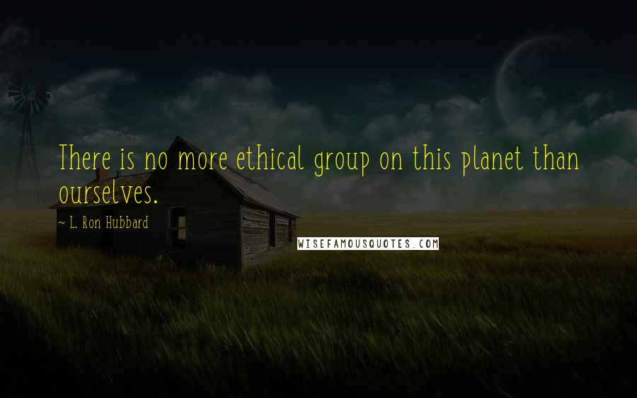 L. Ron Hubbard Quotes: There is no more ethical group on this planet than ourselves.
