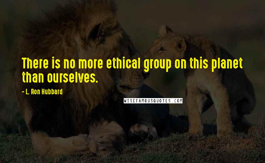 L. Ron Hubbard Quotes: There is no more ethical group on this planet than ourselves.