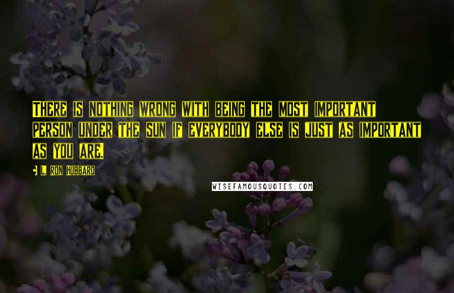 L. Ron Hubbard Quotes: There is nothing wrong with being the most important person under the sun if everybody else is just as important as you are.