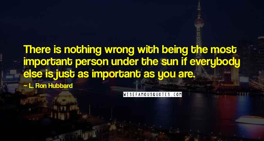 L. Ron Hubbard Quotes: There is nothing wrong with being the most important person under the sun if everybody else is just as important as you are.