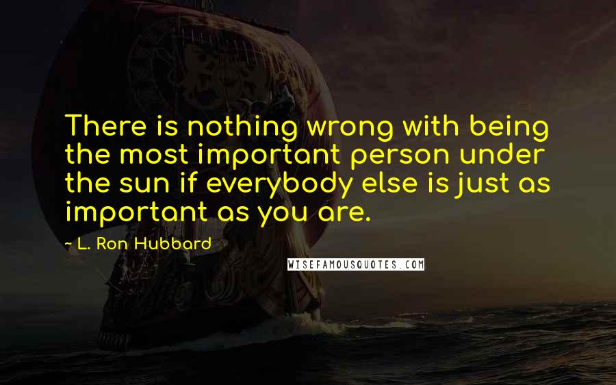 L. Ron Hubbard Quotes: There is nothing wrong with being the most important person under the sun if everybody else is just as important as you are.