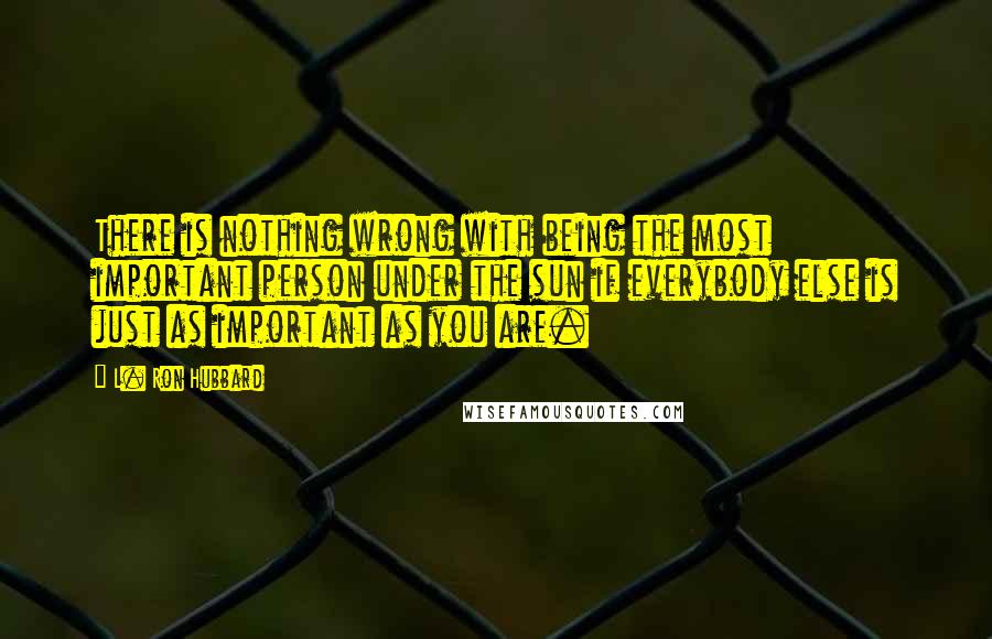 L. Ron Hubbard Quotes: There is nothing wrong with being the most important person under the sun if everybody else is just as important as you are.