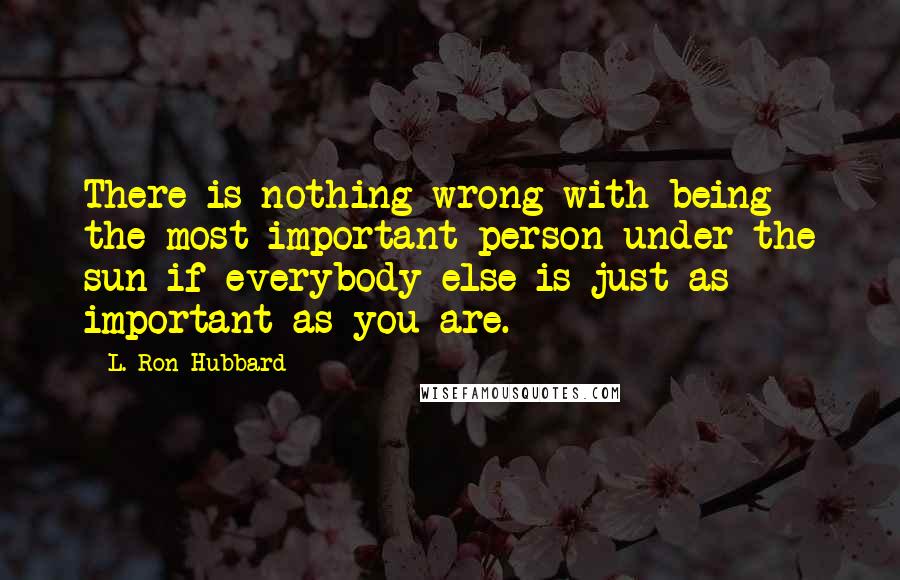 L. Ron Hubbard Quotes: There is nothing wrong with being the most important person under the sun if everybody else is just as important as you are.