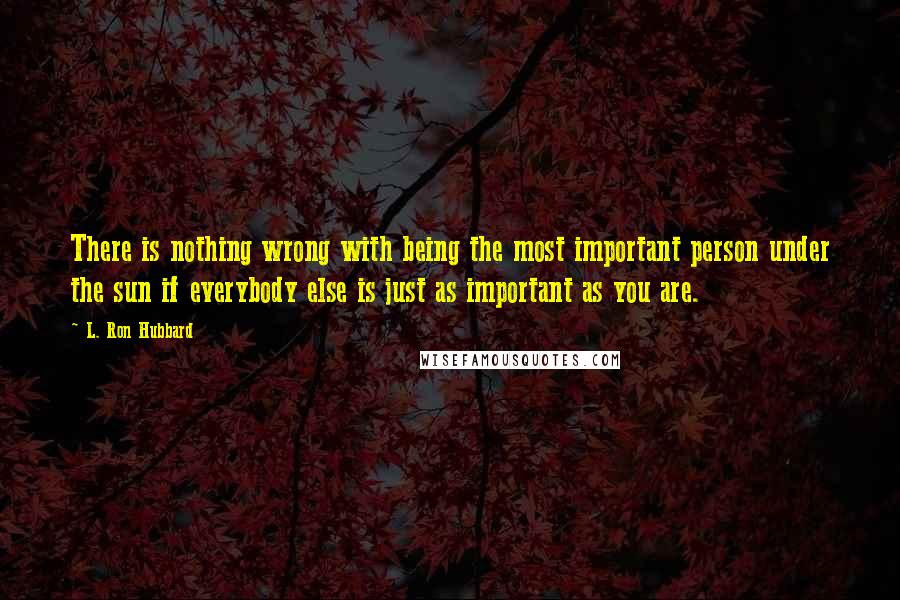 L. Ron Hubbard Quotes: There is nothing wrong with being the most important person under the sun if everybody else is just as important as you are.