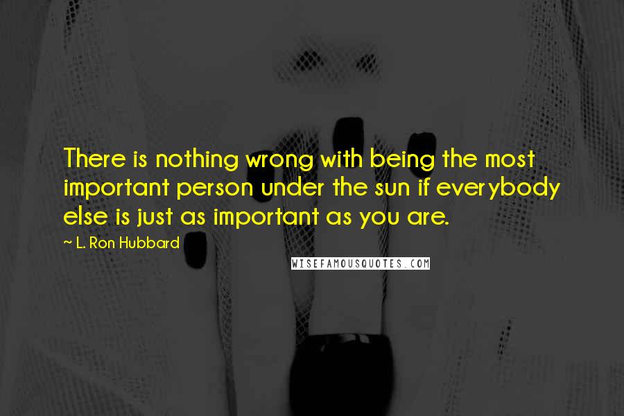 L. Ron Hubbard Quotes: There is nothing wrong with being the most important person under the sun if everybody else is just as important as you are.