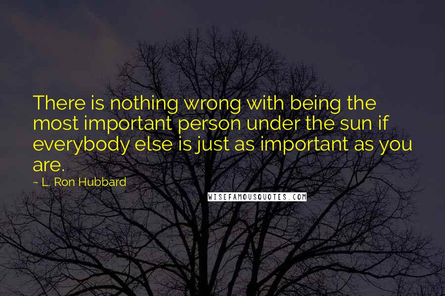 L. Ron Hubbard Quotes: There is nothing wrong with being the most important person under the sun if everybody else is just as important as you are.