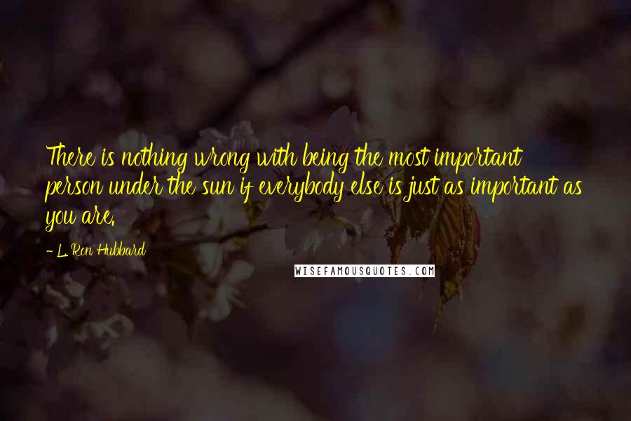 L. Ron Hubbard Quotes: There is nothing wrong with being the most important person under the sun if everybody else is just as important as you are.