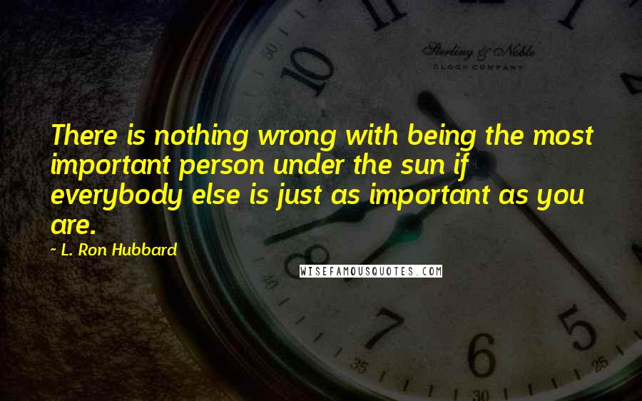 L. Ron Hubbard Quotes: There is nothing wrong with being the most important person under the sun if everybody else is just as important as you are.