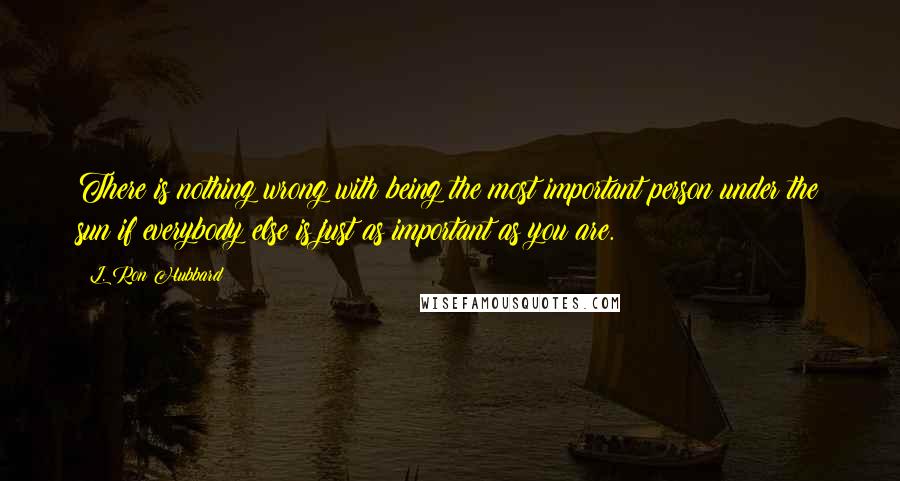 L. Ron Hubbard Quotes: There is nothing wrong with being the most important person under the sun if everybody else is just as important as you are.