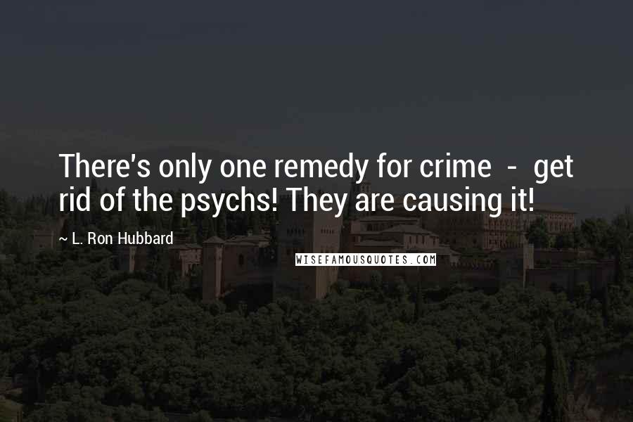 L. Ron Hubbard Quotes: There's only one remedy for crime  -  get rid of the psychs! They are causing it!