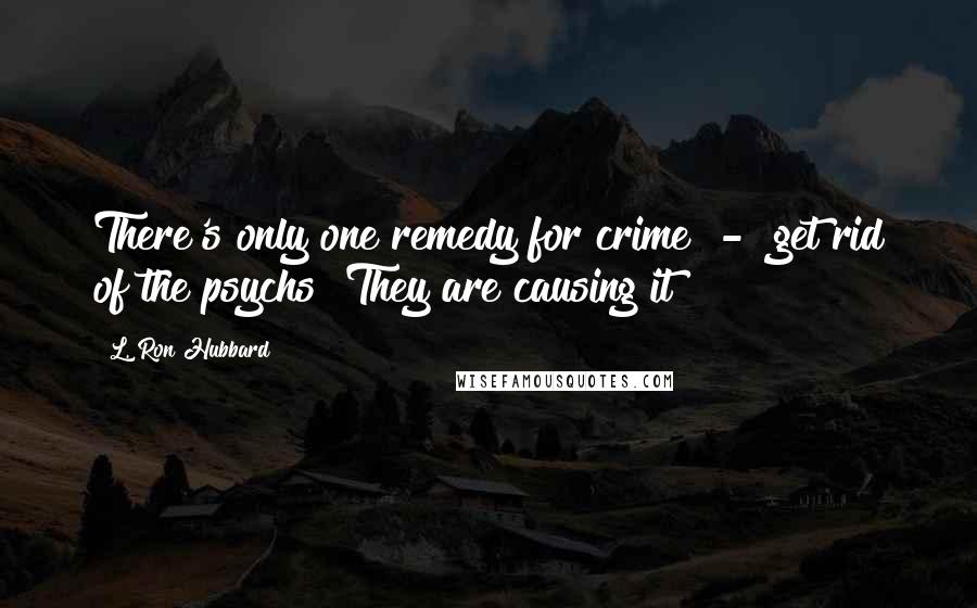 L. Ron Hubbard Quotes: There's only one remedy for crime  -  get rid of the psychs! They are causing it!