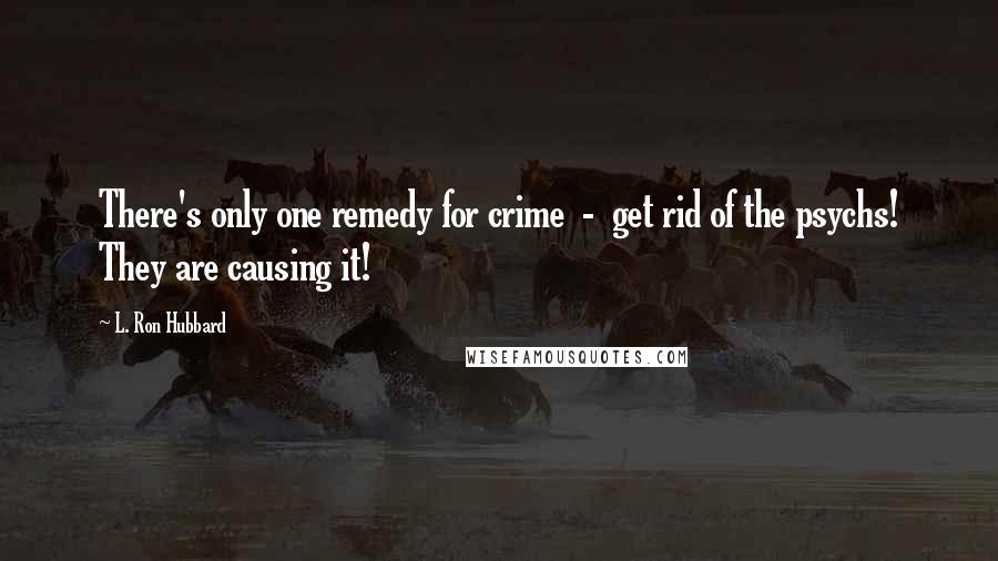 L. Ron Hubbard Quotes: There's only one remedy for crime  -  get rid of the psychs! They are causing it!