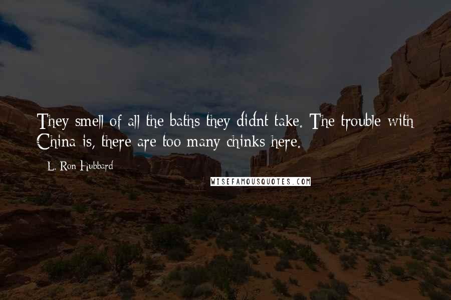 L. Ron Hubbard Quotes: They smell of all the baths they didnt take. The trouble with China is, there are too many chinks here.