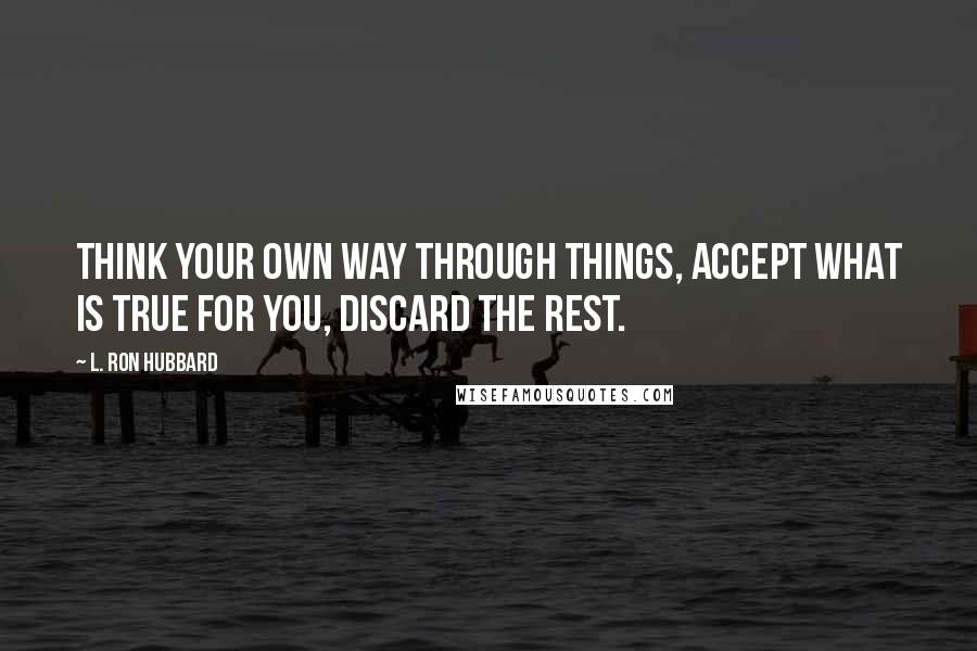 L. Ron Hubbard Quotes: Think your own way through things, accept what is true for you, discard the rest.