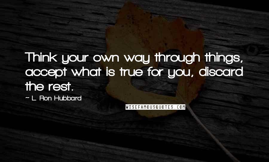 L. Ron Hubbard Quotes: Think your own way through things, accept what is true for you, discard the rest.