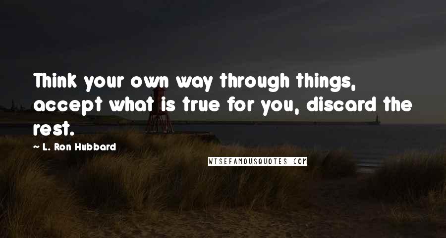 L. Ron Hubbard Quotes: Think your own way through things, accept what is true for you, discard the rest.