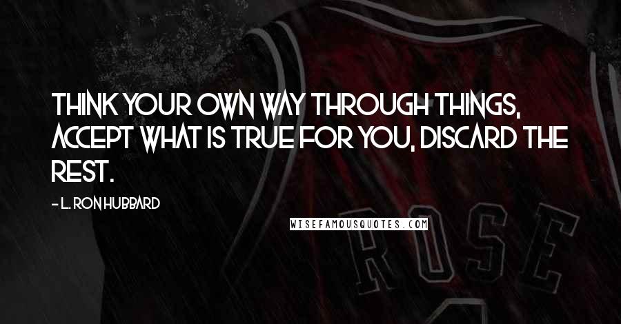 L. Ron Hubbard Quotes: Think your own way through things, accept what is true for you, discard the rest.