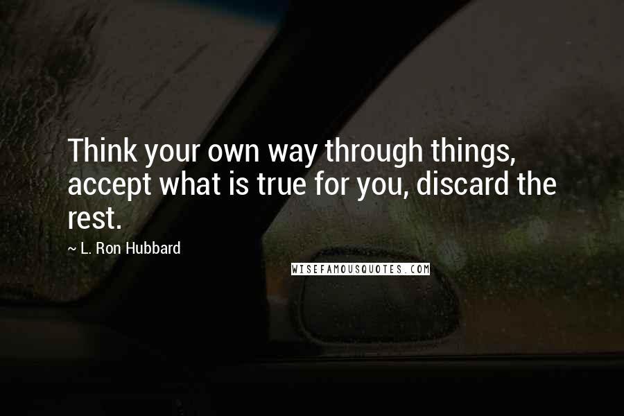 L. Ron Hubbard Quotes: Think your own way through things, accept what is true for you, discard the rest.