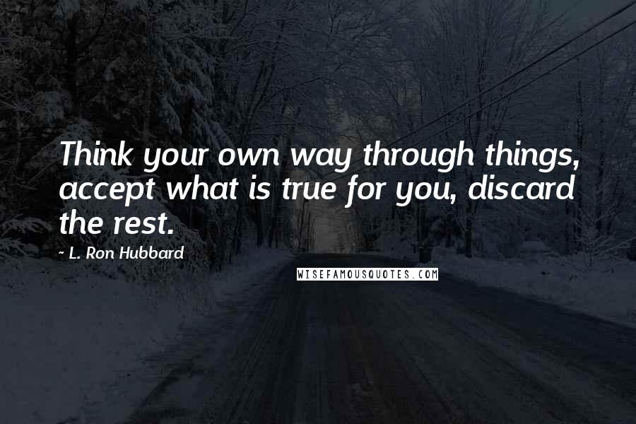 L. Ron Hubbard Quotes: Think your own way through things, accept what is true for you, discard the rest.