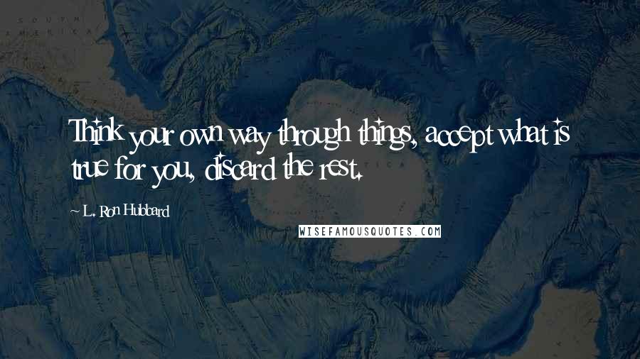 L. Ron Hubbard Quotes: Think your own way through things, accept what is true for you, discard the rest.