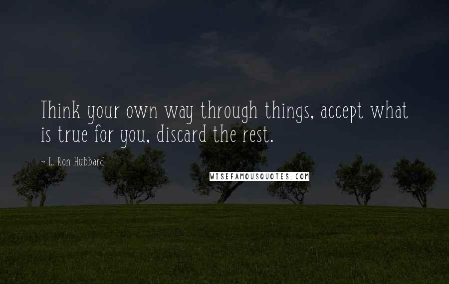 L. Ron Hubbard Quotes: Think your own way through things, accept what is true for you, discard the rest.