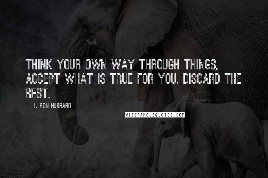 L. Ron Hubbard Quotes: Think your own way through things, accept what is true for you, discard the rest.