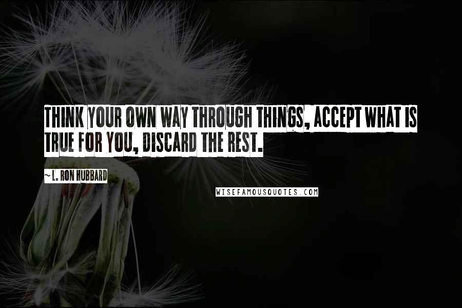 L. Ron Hubbard Quotes: Think your own way through things, accept what is true for you, discard the rest.