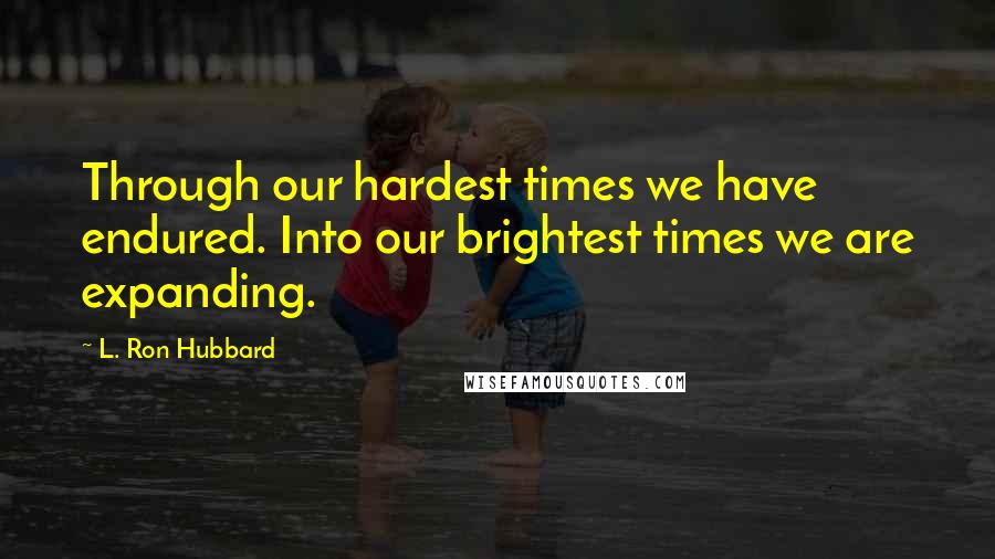 L. Ron Hubbard Quotes: Through our hardest times we have endured. Into our brightest times we are expanding.