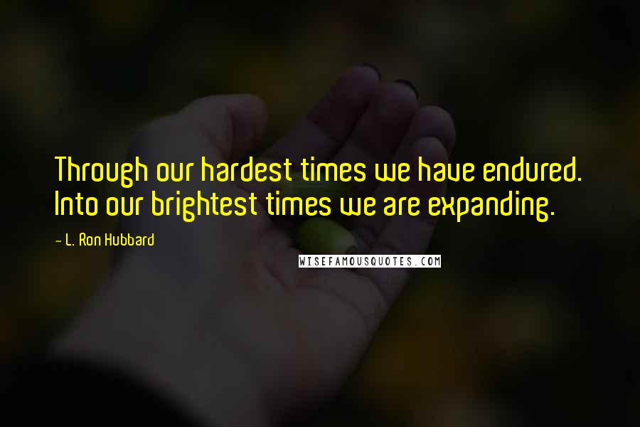 L. Ron Hubbard Quotes: Through our hardest times we have endured. Into our brightest times we are expanding.