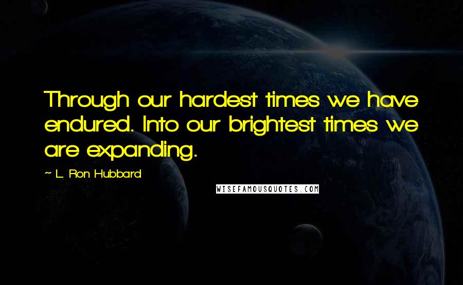L. Ron Hubbard Quotes: Through our hardest times we have endured. Into our brightest times we are expanding.