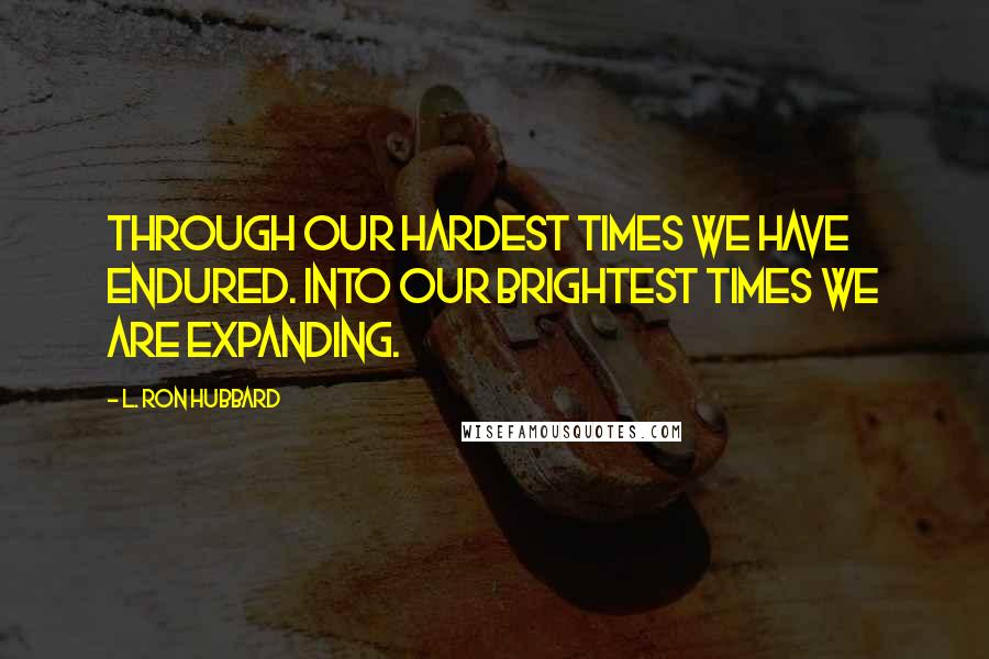 L. Ron Hubbard Quotes: Through our hardest times we have endured. Into our brightest times we are expanding.