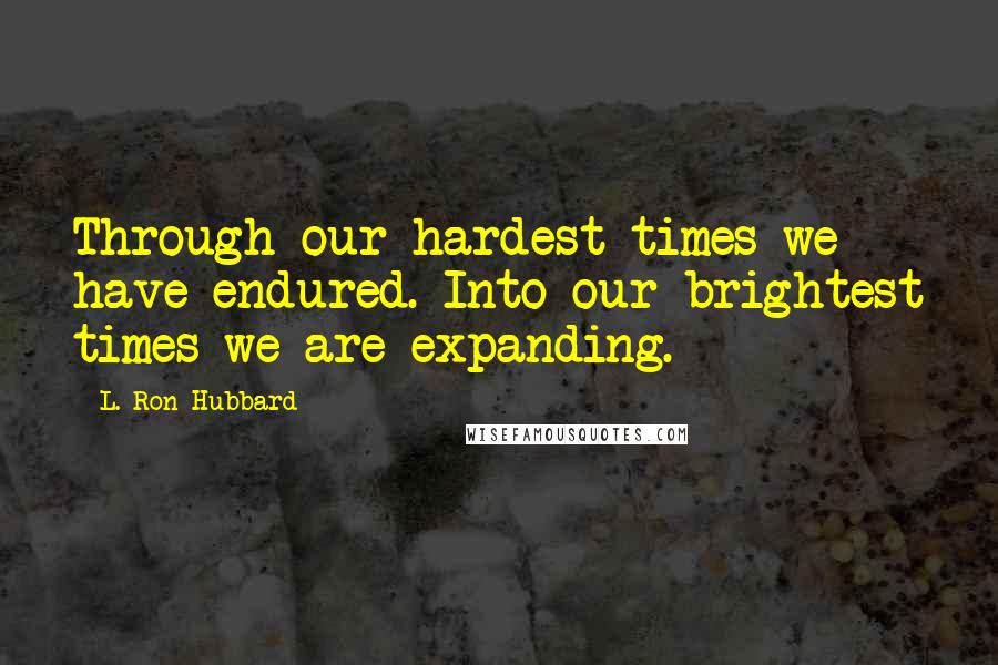 L. Ron Hubbard Quotes: Through our hardest times we have endured. Into our brightest times we are expanding.