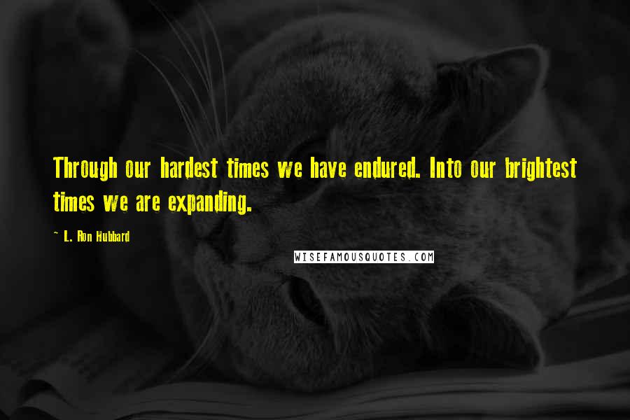 L. Ron Hubbard Quotes: Through our hardest times we have endured. Into our brightest times we are expanding.