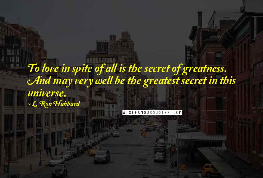 L. Ron Hubbard Quotes: To love in spite of all is the secret of greatness. And may very well be the greatest secret in this universe.
