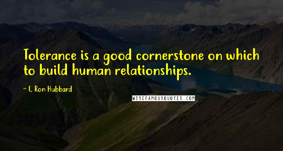 L. Ron Hubbard Quotes: Tolerance is a good cornerstone on which to build human relationships.